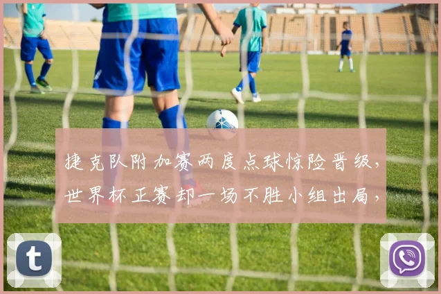 捷克队附加赛两度点球惊险晋级,世界杯正赛却一场不胜小组出局,背后原因深度探讨