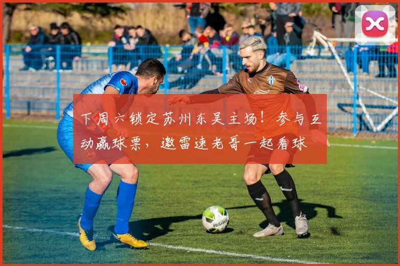 下周六锁定苏州东吴主场!参与互动赢球票,邀雷速老哥一起看球