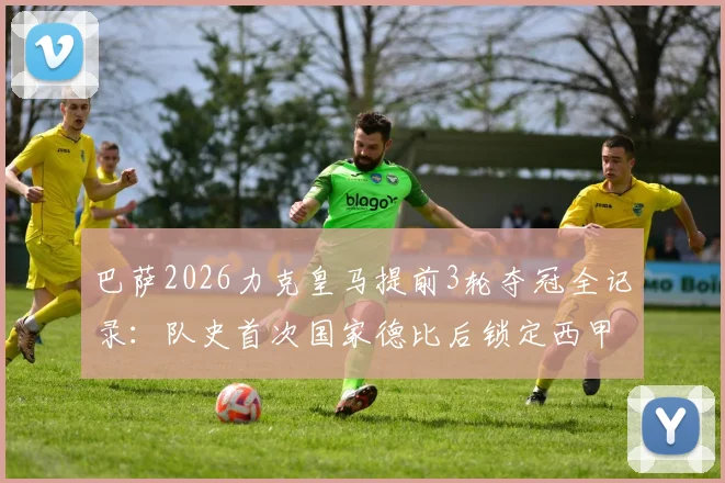 巴萨2026力克皇马提前3轮夺冠全记录：队史首次国家德比后锁定西甲冠军，深度解析关键战役
