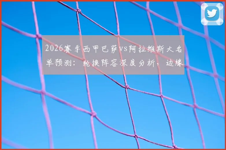 2026赛季西甲巴萨vs阿拉维斯大名单预测：轮换阵容深度分析，边缘球员能否把握机会？
