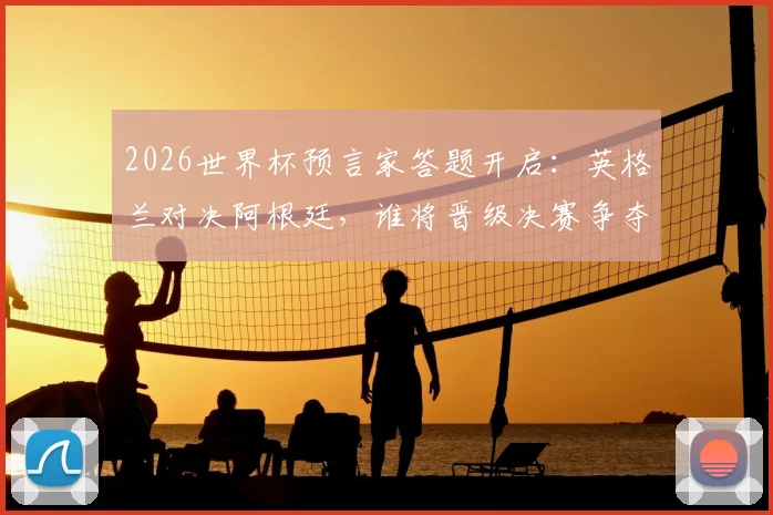 2026世界杯预言家答题开启：英格兰对决阿根廷，谁将晋级决赛争夺金杯？