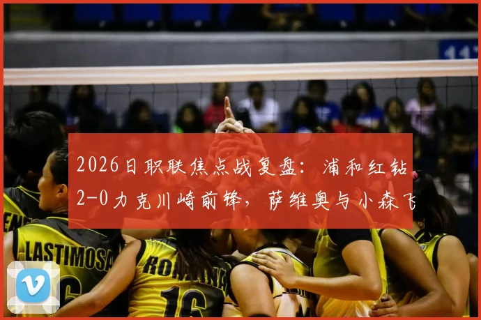 2026日职联焦点战复盘:浦和红钻2-0力克川崎前锋,萨维奥与小森飞绚如何联手制胜?附两队历史交锋记录解读