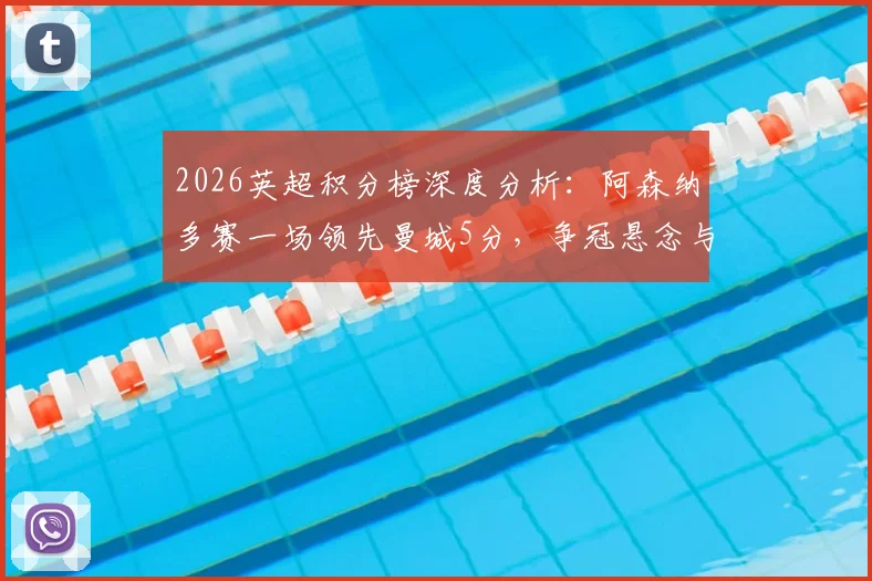 2026英超积分榜深度分析：阿森纳多赛一场领先曼城5分，争冠悬念与西汉姆热刺前四卡位战全解析