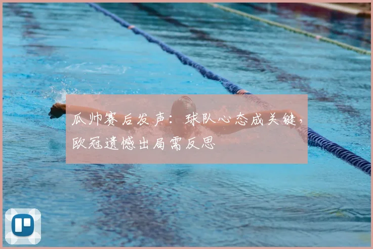 瓜帅赛后发声:球队心态成关键,欧冠遗憾出局需反思