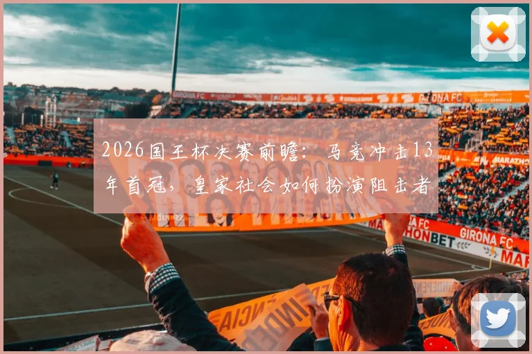 2026国王杯决赛前瞻:马竞冲击13年首冠,皇家社会如何扮演阻击者角色?双方战术与关键球员深度解析
