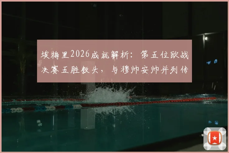 埃梅里2026成就解析:第五位欧战决赛五胜教头,与穆帅安帅并列传奇