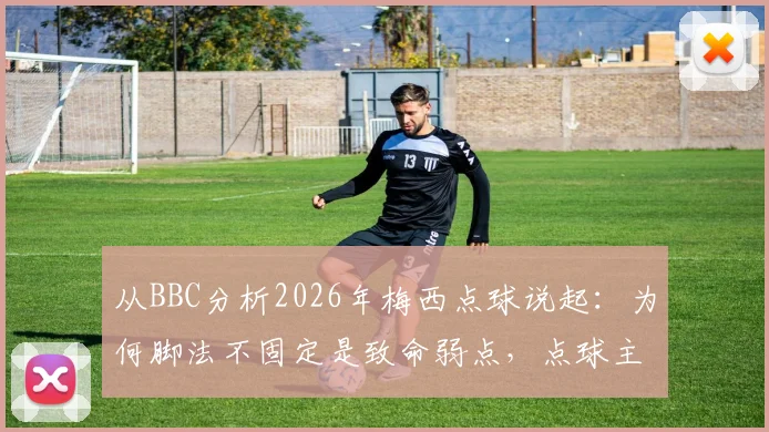 从BBC分析2026年梅西点球说起：为何脚法不固定是致命弱点，点球主罚手为何难以更换