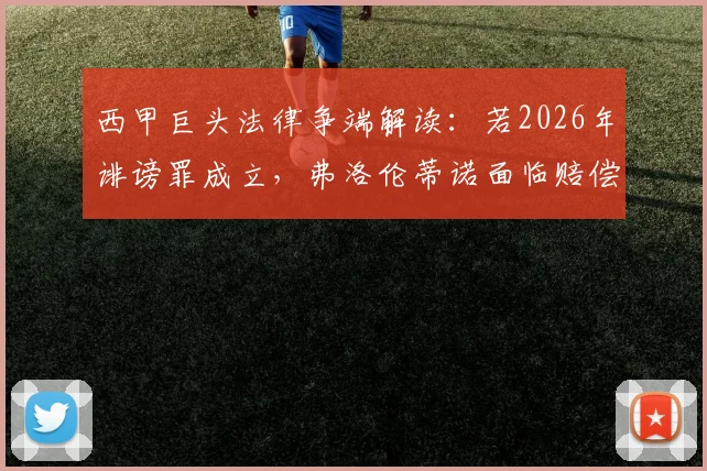 西甲巨头法律争端解读:若2026年诽谤罪成立,弗洛伦蒂诺面临赔偿巴萨具体金额分析及免入狱条款说明