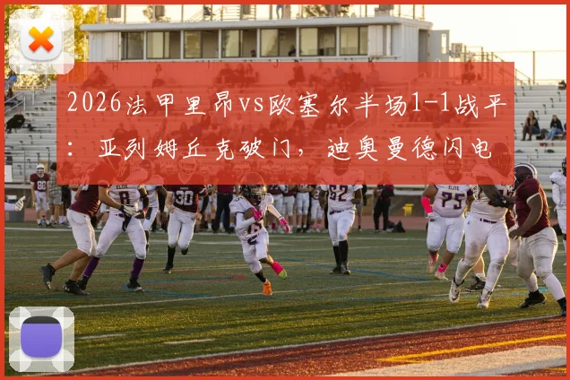 2026法甲里昂vs欧塞尔半场1-1战平:亚列姆丘克破门,迪奥曼德闪电扳平关键球回顾与集锦观看指南