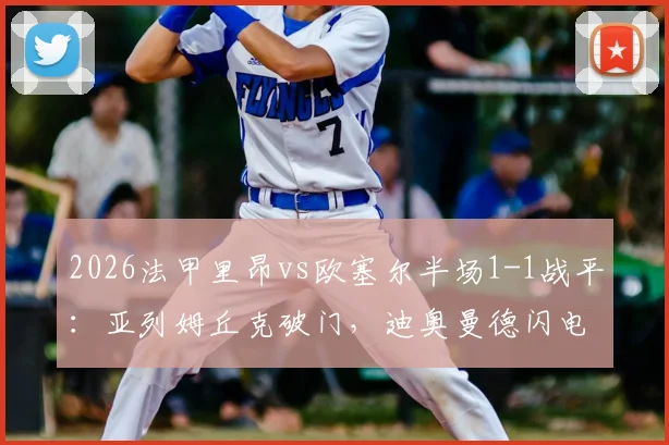 2026法甲里昂vs欧塞尔半场1-1战平：亚列姆丘克破门，迪奥曼德闪电扳平关键球回顾与集锦观看指南