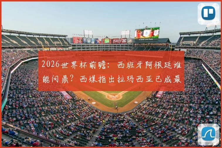 2026世界杯前瞻：西班牙阿根廷谁能问鼎？西媒指出拉玛西亚已成最大赢家，附顶尖青训营成功之道解析