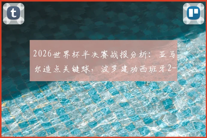 2026世界杯半决赛战报分析：亚马尔造点关键球，波罗建功西班牙2-0法国晋级决赛过程复盘