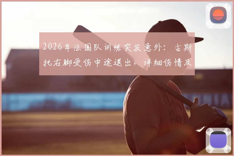 2026年法国队训练突发意外：古斯托右脚受伤中途退出，详细伤情及对球队备战影响分析