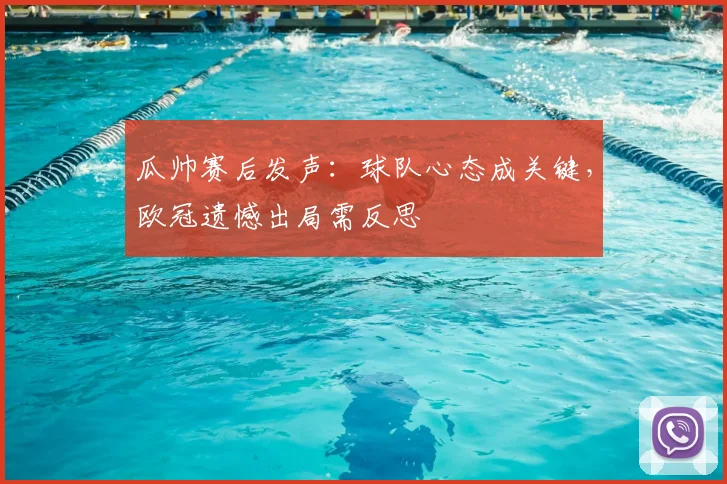 瓜帅赛后发声：球队心态成关键，欧冠遗憾出局需反思