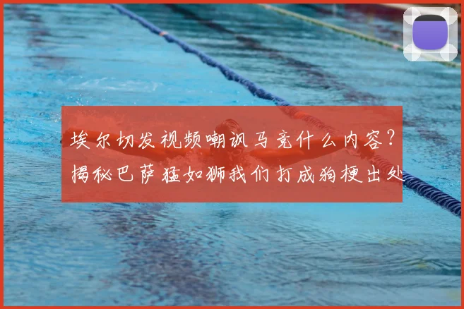 埃尔切发视频嘲讽马竞什么内容?揭秘巴萨猛如狮我们打成狗梗出处与2026年比赛实况分析