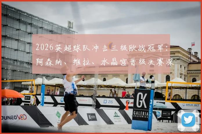 2026英超球队冲击三级欧战冠军：阿森纳、维拉、水晶宫晋级决赛深度分析与最新赛程