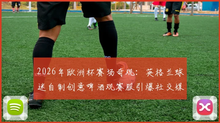 2026年欧洲杯赛场奇观：英格兰球迷自制创意啤酒观赛服引爆社交媒体热议