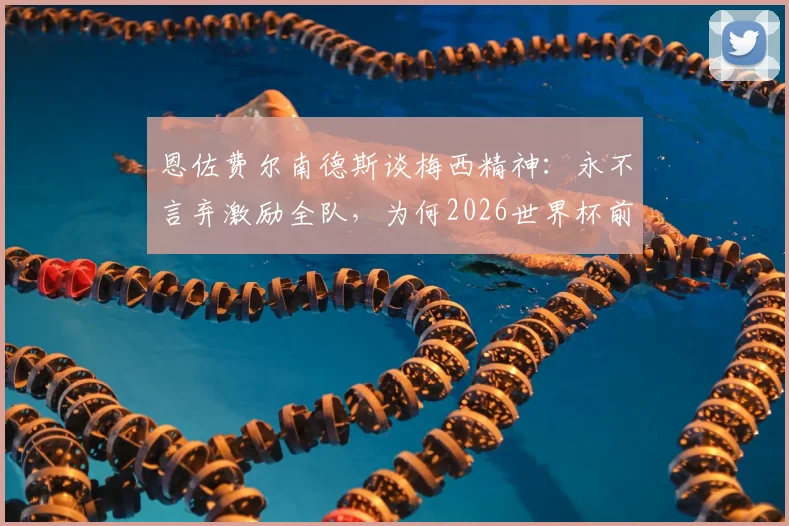 恩佐费尔南德斯谈梅西精神:永不言弃激励全队,为何2026世界杯前不谈告别?