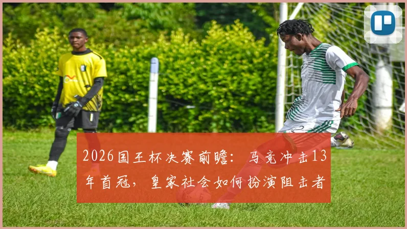 2026国王杯决赛前瞻：马竞冲击13年首冠，皇家社会如何扮演阻击者角色？双方战术与关键球员深度解析