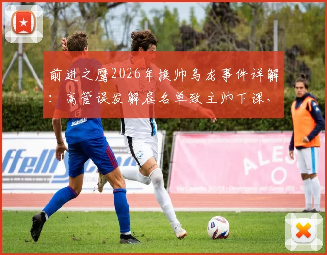 前进之鹰2026年换帅乌龙事件详解：高管误发解雇名单致主帅下课，俱乐部内部管理引深思
