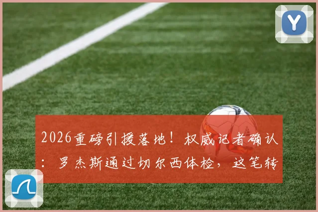 2026重磅引援落地！权威记者确认：罗杰斯通过切尔西体检，这笔转会终于稳了