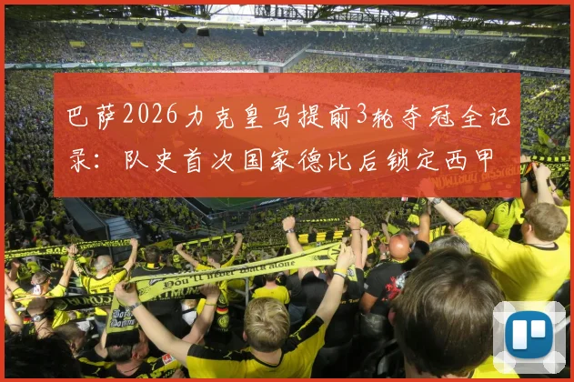 巴萨2026力克皇马提前3轮夺冠全记录:队史首次国家德比后锁定西甲冠军,深度解析关键战役