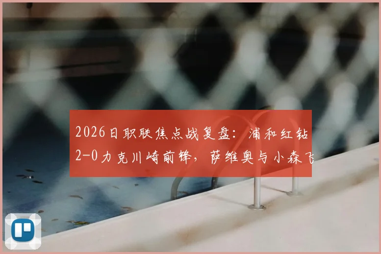2026日职联焦点战复盘：浦和红钻2-0力克川崎前锋，萨维奥与小森飞绚如何联手制胜？附两队历史交锋记录解读