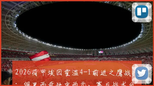 2026荷甲埃因霍温4-1前进之鹰战报：佩里西奇独中两元，赛后战术分析与全场录像资源汇总