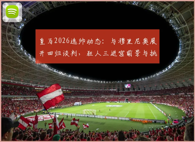 皇马2026选帅动态:与穆里尼奥展开回归谈判,狂人三进宫前景与挑战全解析