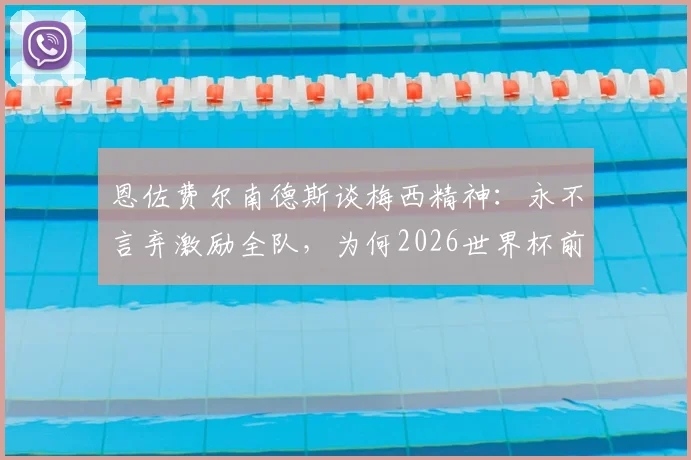 恩佐费尔南德斯谈梅西精神：永不言弃激励全队，为何2026世界杯前不谈告别？