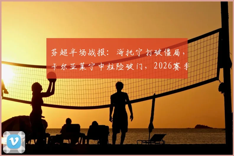芬超半场战报:海托宁打破僵局,卡尔亚莱宁中柱险破门,2026赛季埃尔维斯半场1-0领先奥卢