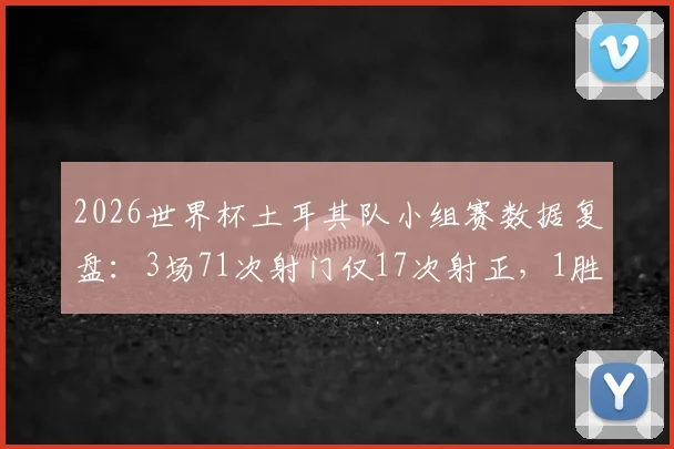 2026世界杯土耳其队小组赛数据复盘：3场71次射门仅17次射正，1胜2负被淘汰原因分析
