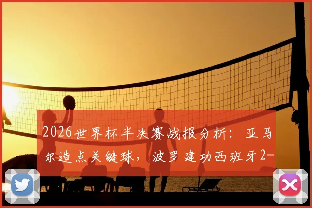 2026世界杯半决赛战报分析：亚马尔造点关键球，波罗建功西班牙2-0法国晋级决赛过程复盘