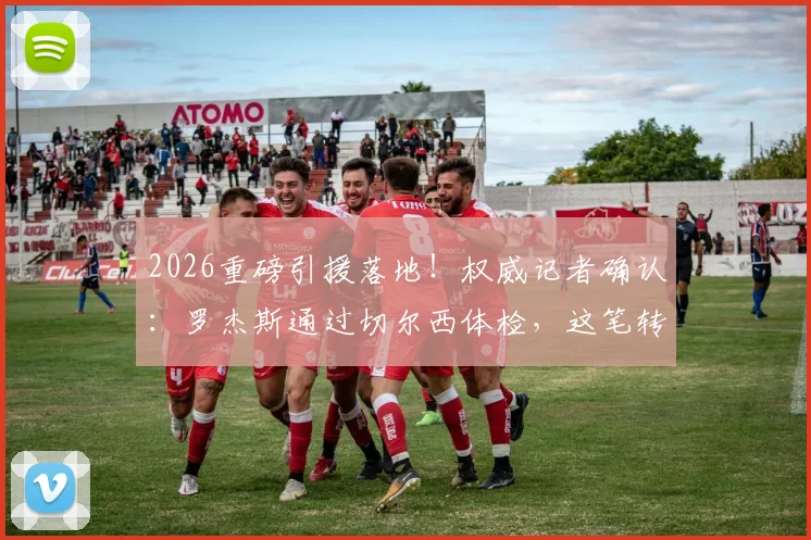 2026重磅引援落地!权威记者确认:罗杰斯通过切尔西体检,这笔转会终于稳了
