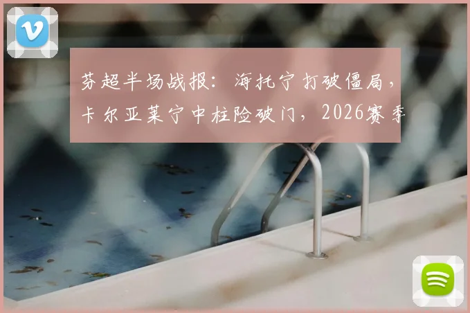 芬超半场战报：海托宁打破僵局，卡尔亚莱宁中柱险破门，2026赛季埃尔维斯半场1-0领先奥卢