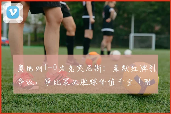 奥地利1-0力克突尼斯:莱默红牌引争议,萨比策决胜球价值千金(附全场技术统计)