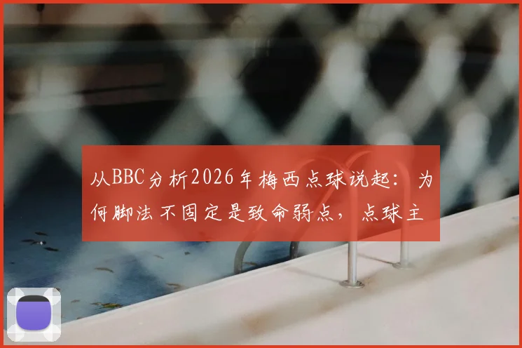 从BBC分析2026年梅西点球说起:为何脚法不固定是致命弱点,点球主罚手为何难以更换