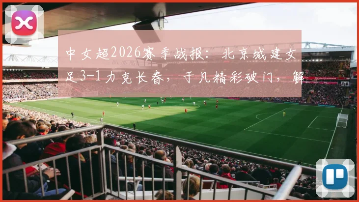 中女超2026赛季战报:北京城建女足3-1力克长春,于凡精彩破门,解读本场关键战术与球员表现
