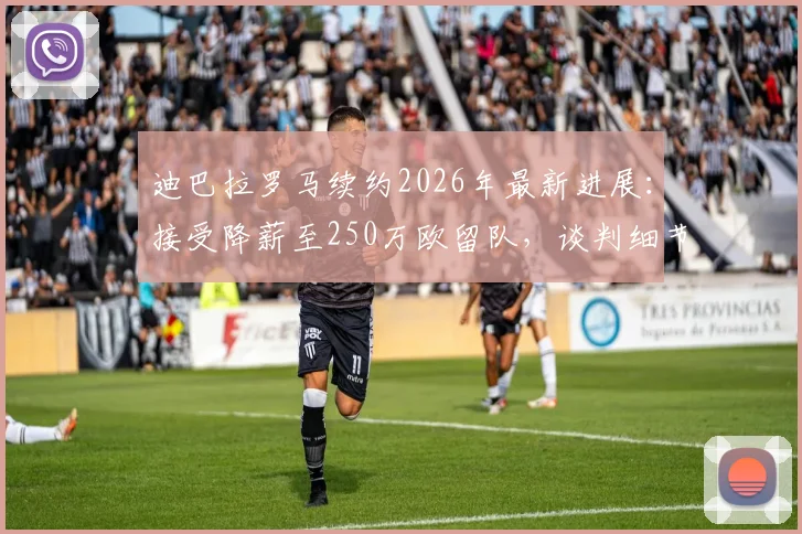迪巴拉罗马续约2026年最新进展：接受降薪至250万欧留队，谈判细节与未来前景分析