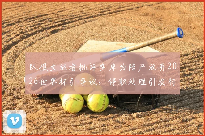 队报女记者批评多库为陪产放弃2026世界杯引争议，停职处理引发行业反思