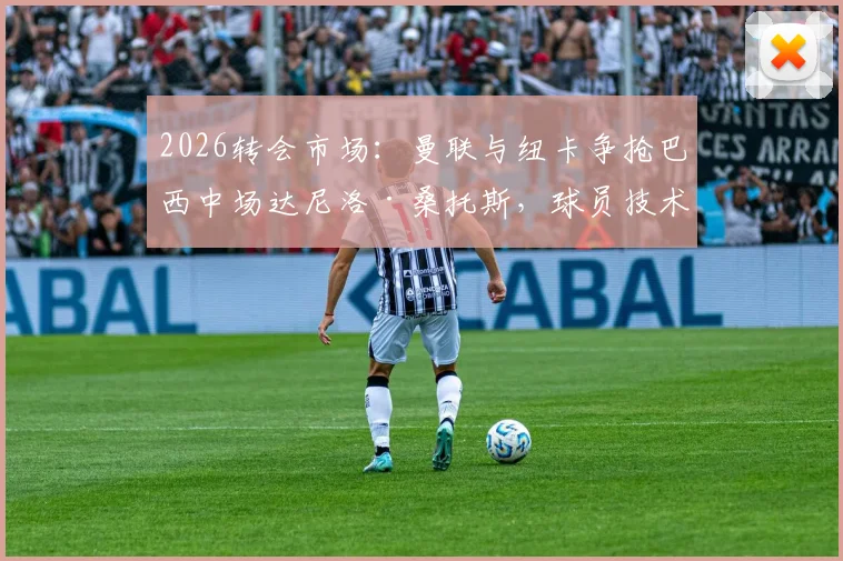 2026转会市场：曼联与纽卡争抢巴西中场达尼洛·桑托斯，球员技术特点与转会前景深度剖析