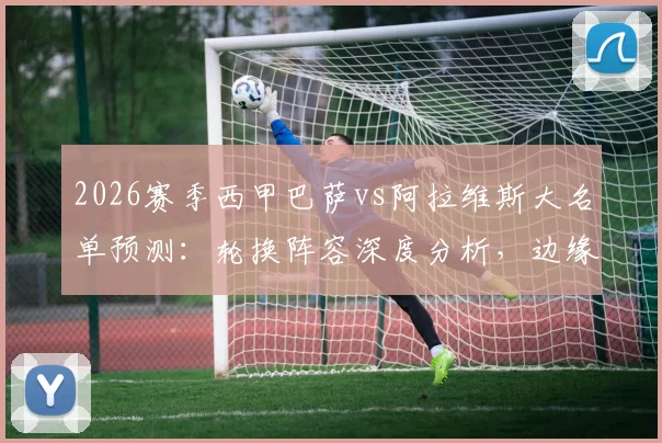 2026赛季西甲巴萨vs阿拉维斯大名单预测：轮换阵容深度分析，边缘球员能否把握机会？
