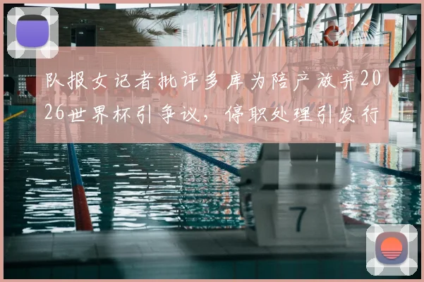 队报女记者批评多库为陪产放弃2026世界杯引争议,停职处理引发行业反思