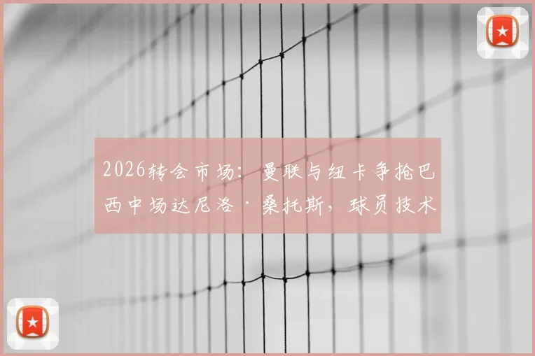2026转会市场：曼联与纽卡争抢巴西中场达尼洛·桑托斯，球员技术特点与转会前景深度剖析