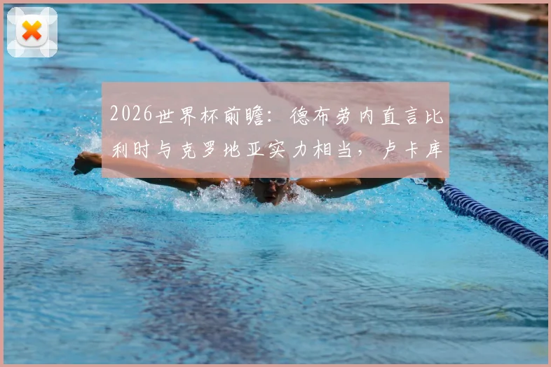 2026世界杯前瞻:德布劳内直言比利时与克罗地亚实力相当,卢卡库状态成球队关键看点