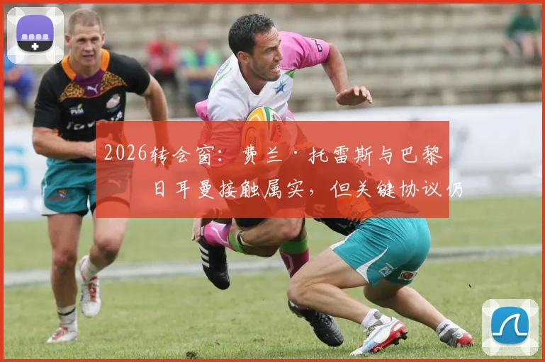 2026转会窗:费兰·托雷斯与巴黎圣日耳曼接触属实,但关键协议仍未达成,巴萨前锋未来悬而未决