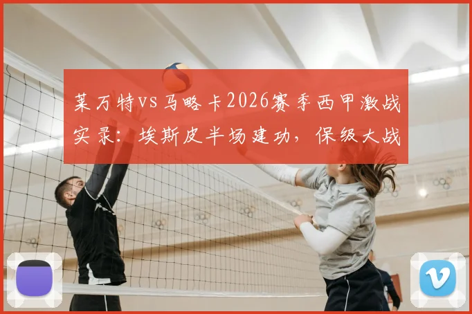 莱万特vs马略卡2026赛季西甲激战实录：埃斯皮半场建功，保级大战悬念再起
