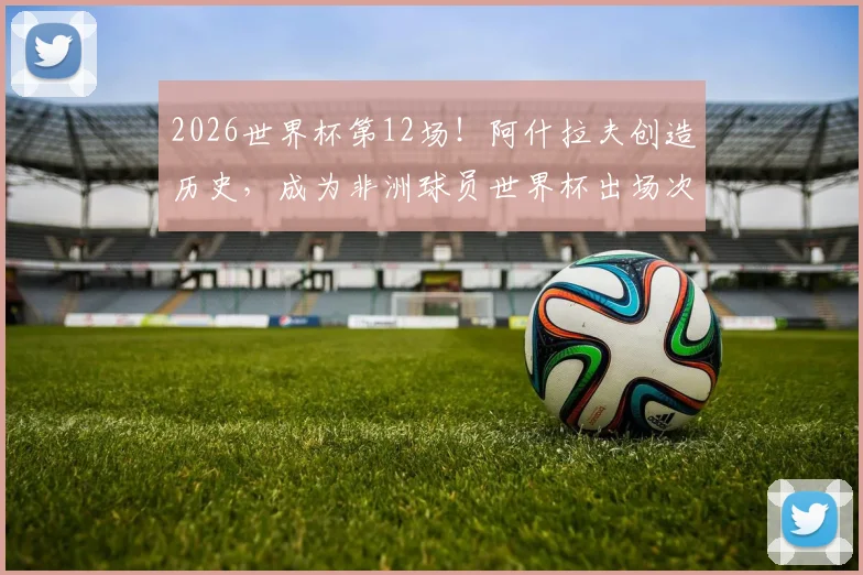 2026世界杯第12场！阿什拉夫创造历史，成为非洲球员世界杯出场次数第一人深度解析