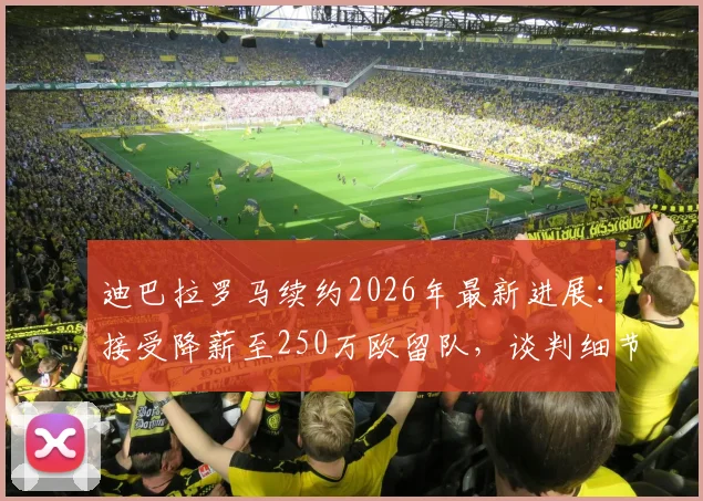 迪巴拉罗马续约2026年最新进展:接受降薪至250万欧留队,谈判细节与未来前景分析