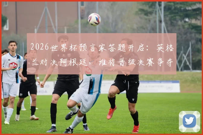 2026世界杯预言家答题开启：英格兰对决阿根廷，谁将晋级决赛争夺金杯？